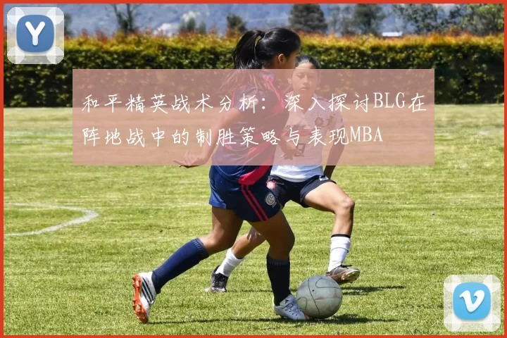 和平精英战术分析：深入探讨BLG在阵地战中的制胜策略与表现MBA