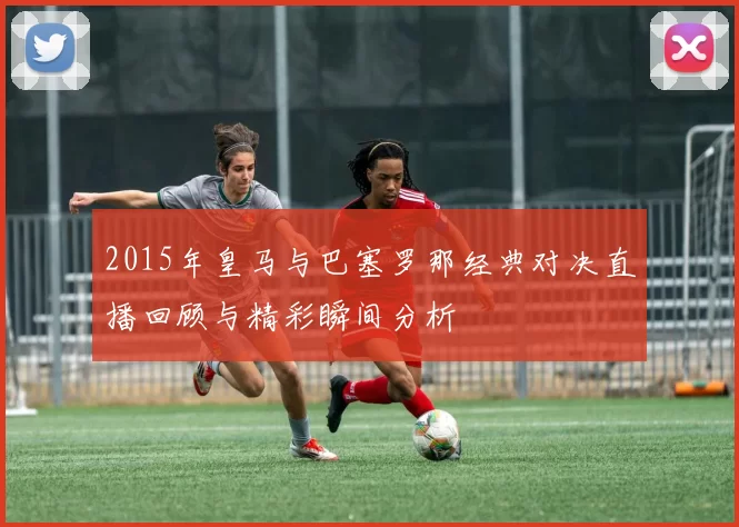 2015年皇马与巴塞罗那经典对决直播回顾与精彩瞬间分析