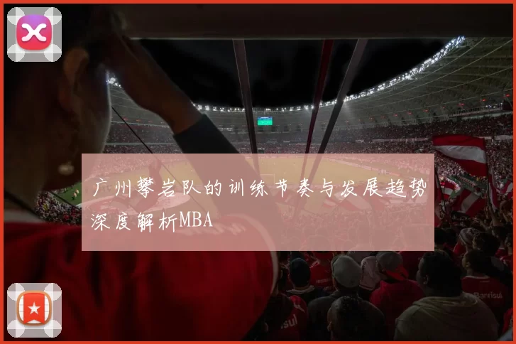 广州攀岩队的训练节奏与发展趋势深度解析MBA