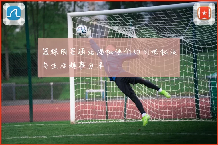 篮球明星通话揭秘他们的训练秘诀与生活趣事分享