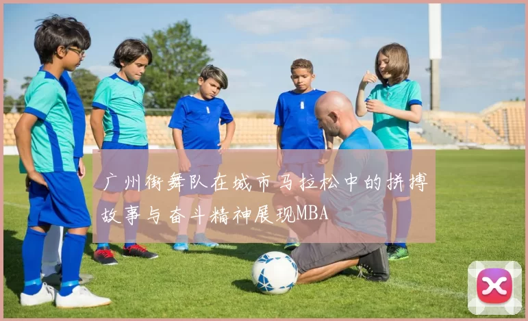 广州街舞队在城市马拉松中的拼搏故事与奋斗精神展现MBA