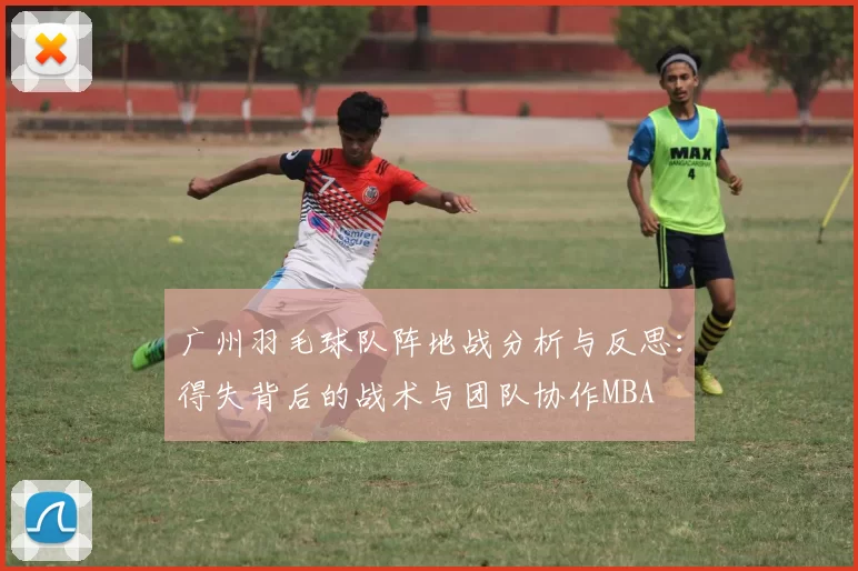 广州羽毛球队阵地战分析与反思：得失背后的战术与团队协作MBA