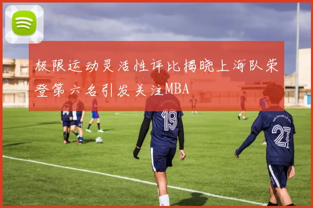 极限运动灵活性评比揭晓上海队荣登第六名引发关注MBA