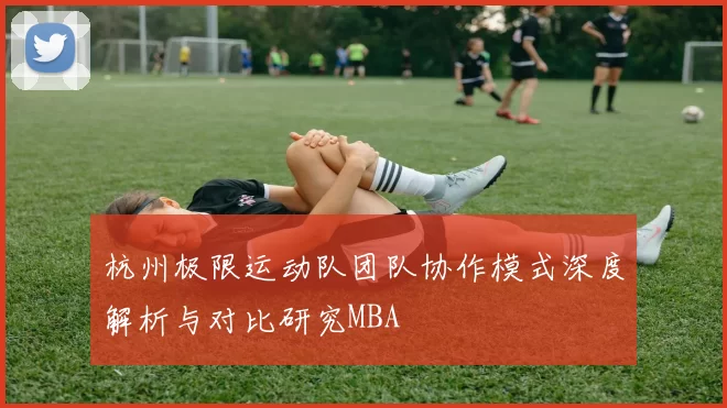 杭州极限运动队团队协作模式深度解析与对比研究MBA