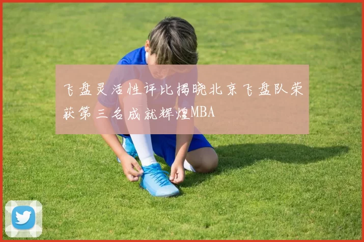 飞盘灵活性评比揭晓北京飞盘队荣获第三名成就辉煌MBA