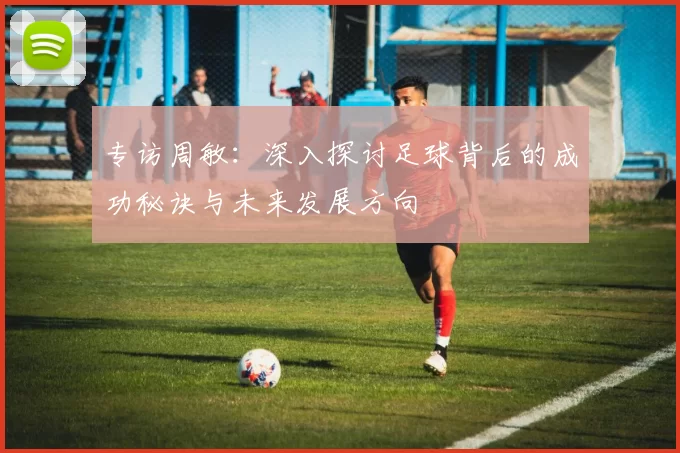 专访周敏：深入探讨足球背后的成功秘诀与未来发展方向
