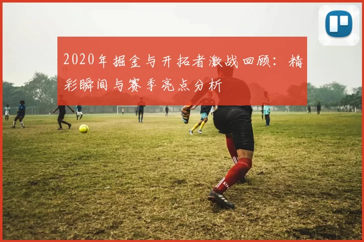 2020年掘金与开拓者激战回顾：精彩瞬间与赛季亮点分析