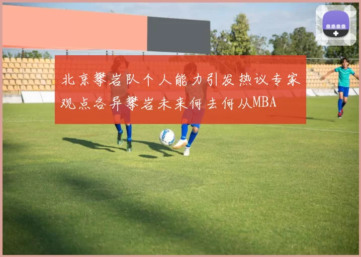 北京攀岩队个人能力引发热议专家观点各异攀岩未来何去何从MBA