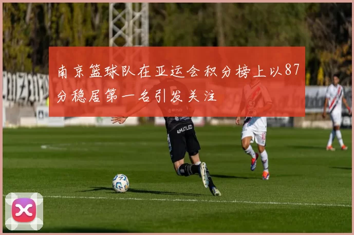 南京篮球队在亚运会积分榜上以87分稳居第一名引发关注
