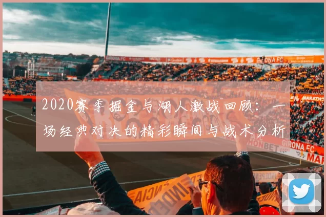 2020赛季掘金与湖人激战回顾：一场经典对决的精彩瞬间与战术分析
