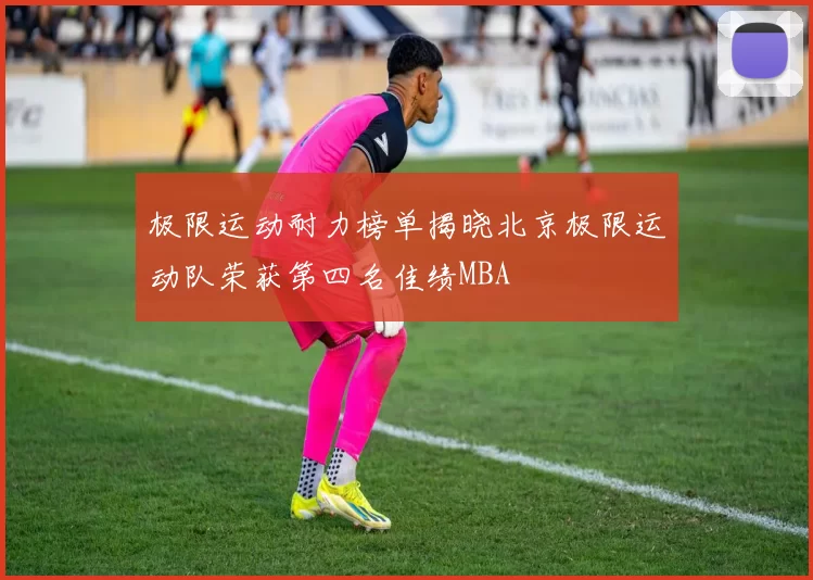 极限运动耐力榜单揭晓北京极限运动队荣获第四名佳绩MBA