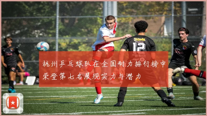 杭州乒乓球队在全国耐力排行榜中荣登第七名展现实力与潜力