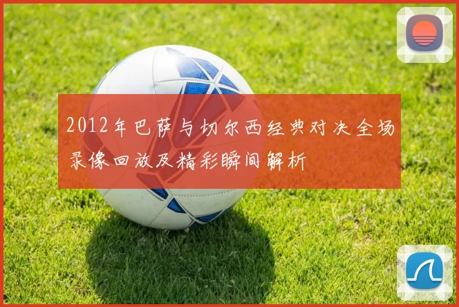 2012年巴萨与切尔西经典对决全场录像回放及精彩瞬间解析