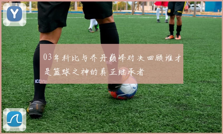03年科比与乔丹巅峰对决回顾谁才是篮球之神的真正继承者