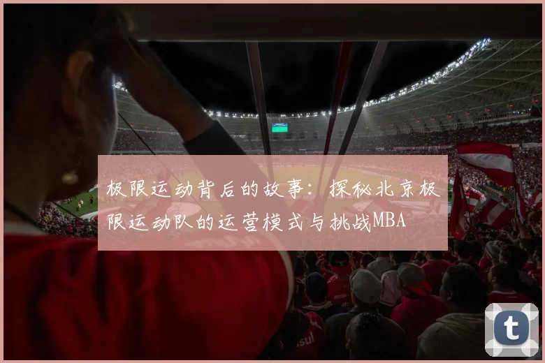 极限运动背后的故事：探秘北京极限运动队的运营模式与挑战MBA