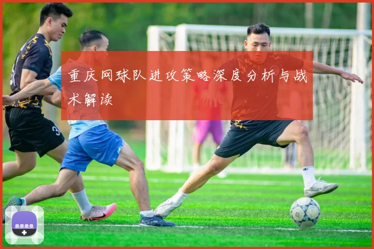 重庆网球队进攻策略深度分析与战术解读