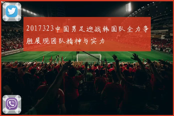 2017323中国男足迎战韩国队全力争胜展现团队精神与实力