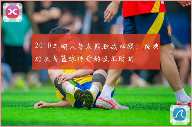 2010年湖人与灰熊激战回顾：经典对决与篮球传奇的交汇时刻